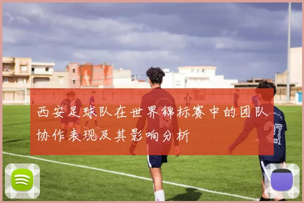 西安足球队在世界锦标赛中的团队协作表现及其影响分析