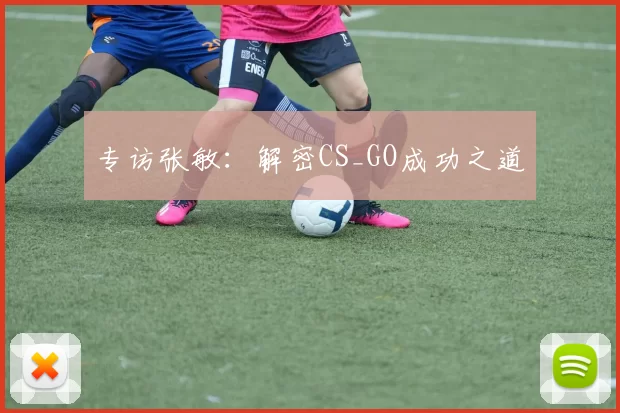 专访张敏：解密CS_GO成功之道