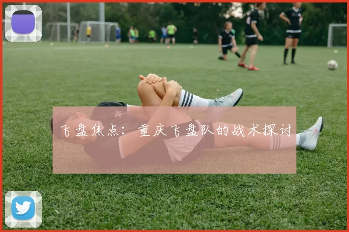 飞盘焦点：重庆飞盘队的战术探讨