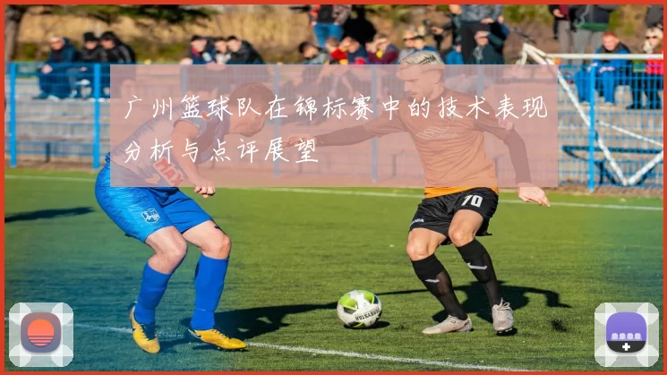 广州篮球队在锦标赛中的技术表现分析与点评展望