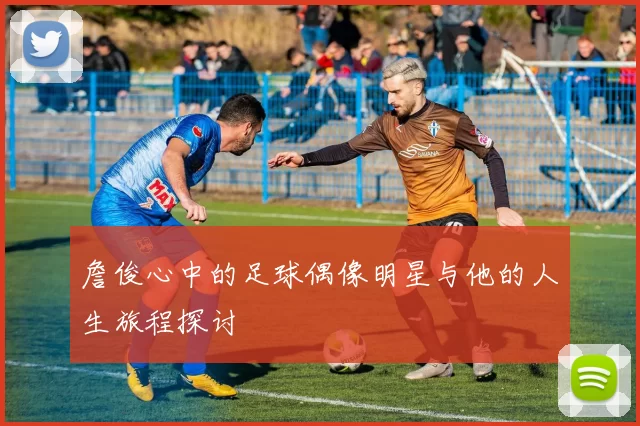 詹俊心中的足球偶像明星与他的人生旅程探讨