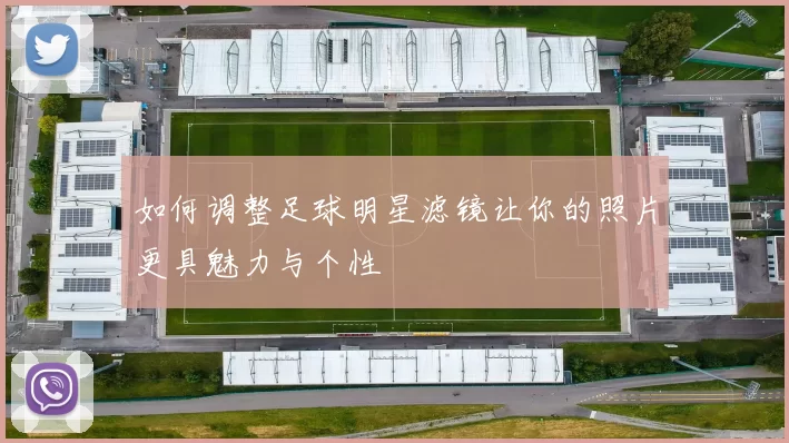 如何调整足球明星滤镜让你的照片更具魅力与个性