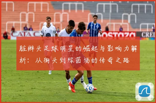 脏辫头足球明星的崛起与影响力解析：从街头到绿茵场的传奇之路