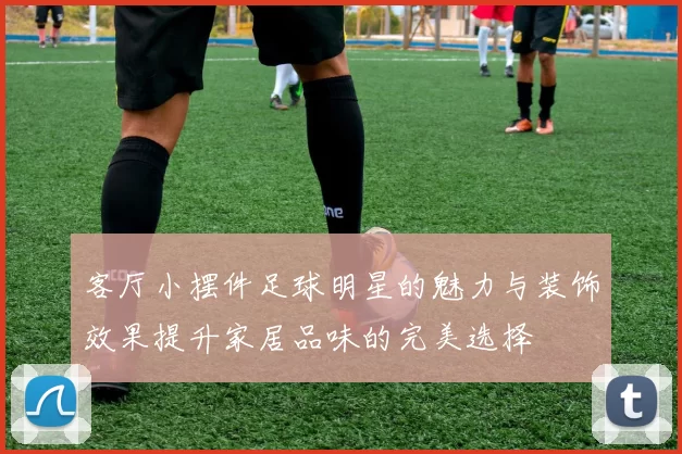 客厅小摆件足球明星的魅力与装饰效果提升家居品味的完美选择