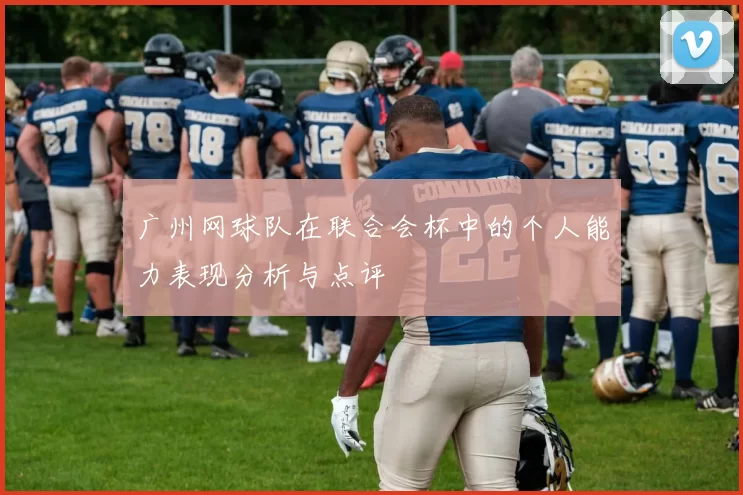 广州网球队在联合会杯中的个人能力表现分析与点评