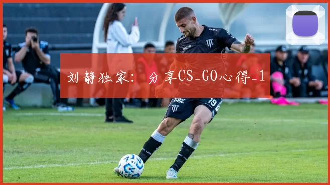 刘静独家：分享CS_GO心得_1