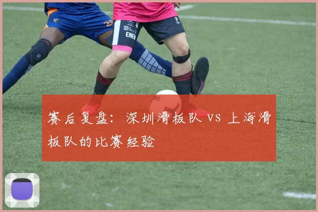 赛后复盘：深圳滑板队 vs 上海滑板队的比赛经验