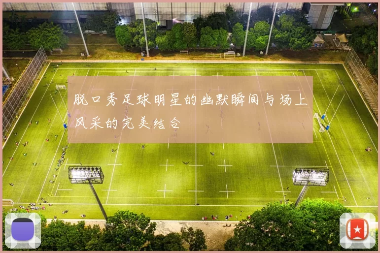脱口秀足球明星的幽默瞬间与场上风采的完美结合