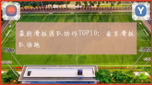 最新滑板团队协作TOP10：南京滑板队领跑