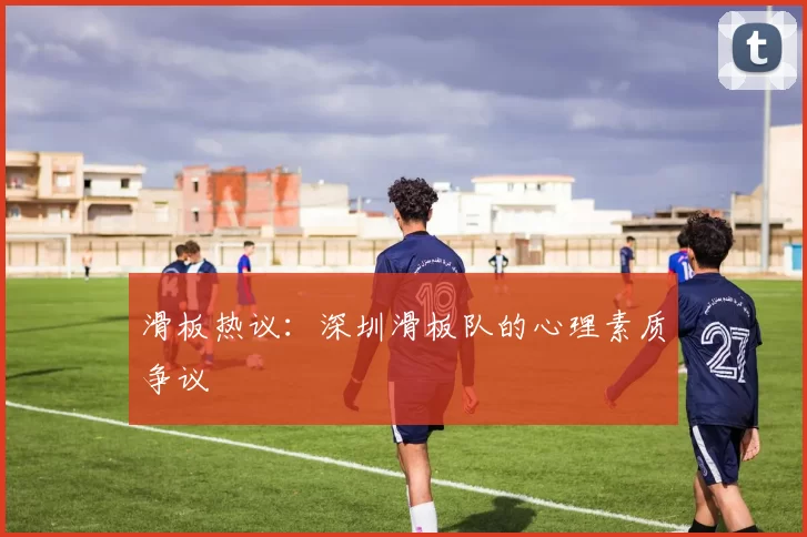 滑板热议：深圳滑板队的心理素质争议