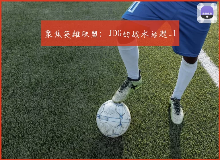 聚焦英雄联盟：JDG的战术话题_1
