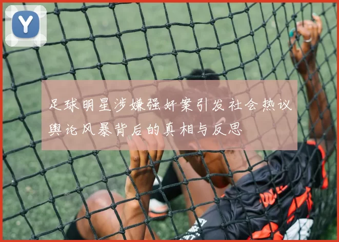 足球明星涉嫌强奸案引发社会热议舆论风暴背后的真相与反思